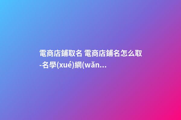電商店鋪取名 電商店鋪名怎么取-名學(xué)網(wǎng)-第1張-店鋪起名-玄機(jī)派